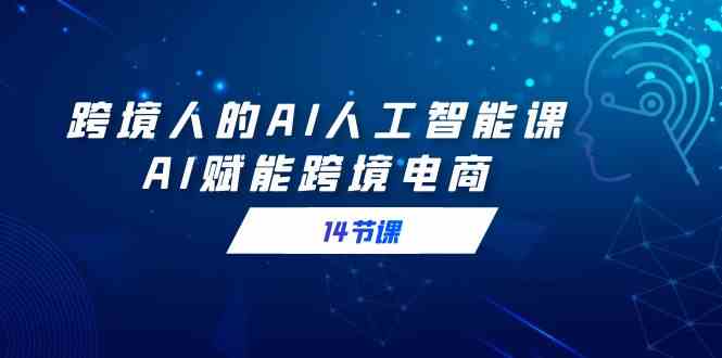跨境人的AI人工智能课，AI赋能跨境电商|52搬砖-我爱搬砖网
