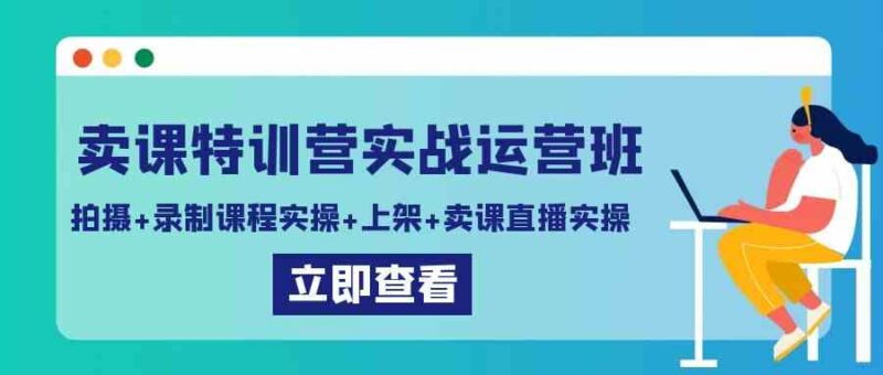 卖课特训营实战运营班:拍摄+录制课程实操+上架课程+卖课直播实操|52搬砖-我爱搬砖网
