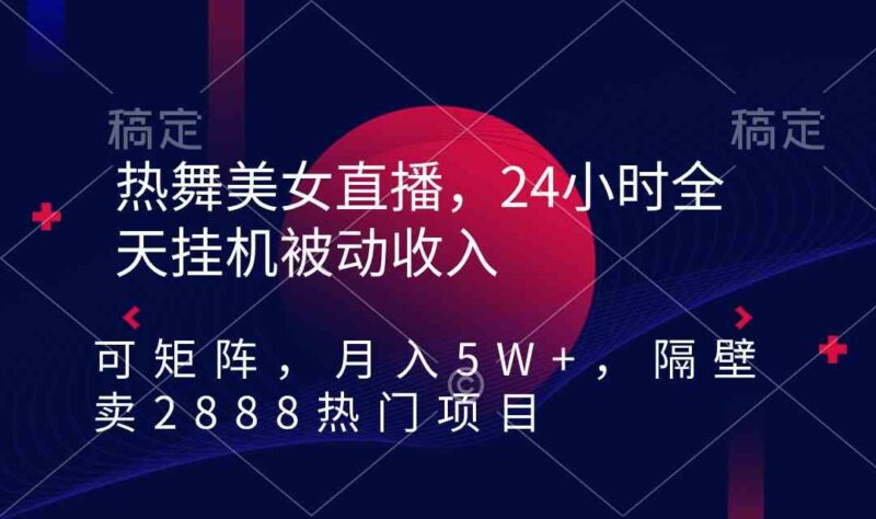 热舞美女直播，24小时全天挂机被动收入，可矩阵 月入5W+隔壁卖2888热门项目|52搬砖-我爱搬砖网