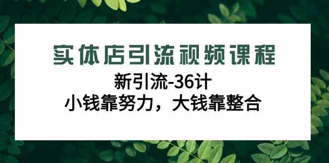 实体店引流视频课程，新引流-36计，小钱靠努力，大钱靠整合|52搬砖-我爱搬砖网