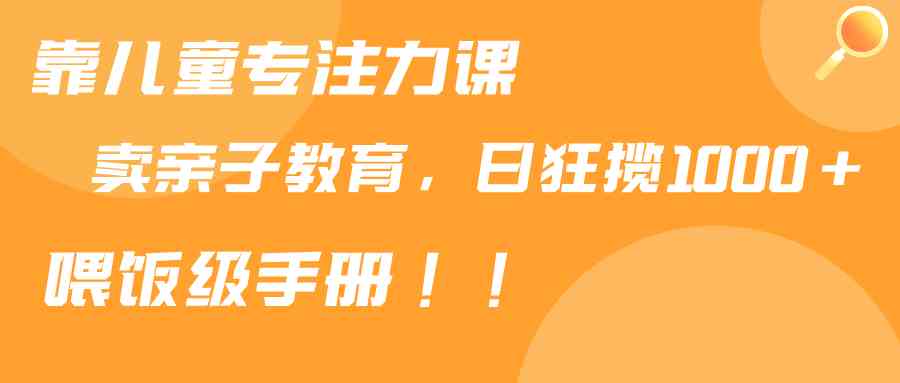 靠儿童专注力课程售卖亲子育儿课程，日暴力狂揽1000+，喂饭手册分享|52搬砖-我爱搬砖网