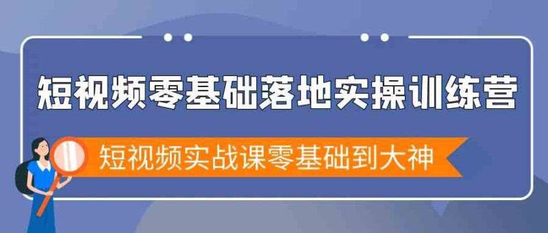 短视频零基础落地实战特训营,短视频实战课零基础到大神|52搬砖-我爱搬砖网