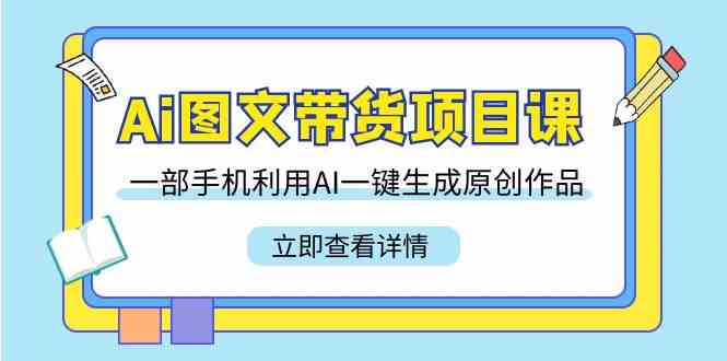 Ai图文带货项目课，一部手机利用AI一键生成原创作品|52搬砖-我爱搬砖网