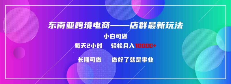 东南亚跨境电商店群新玩法2—小白每天两小时 轻松10000+|52搬砖-我爱搬砖网