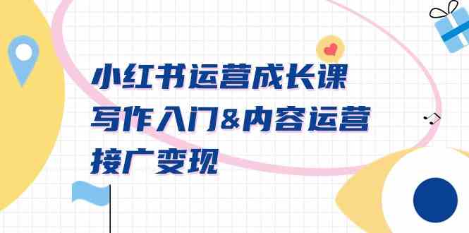 小红书运营成长课，写作入门&内容运营&接广变现【文档课】|52搬砖-我爱搬砖网