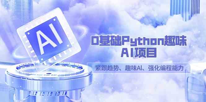 0基础Python趣味-AI项目，紧跟趋势、趣味Al、强化编程能力|52搬砖-我爱搬砖网