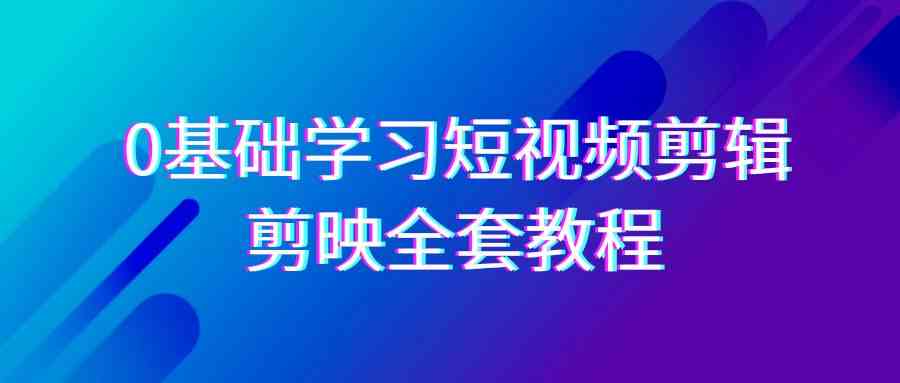 0基础系统学习-短视频剪辑，剪映-全套33节-无水印教程，全面覆盖-剪辑功能|52搬砖-我爱搬砖网