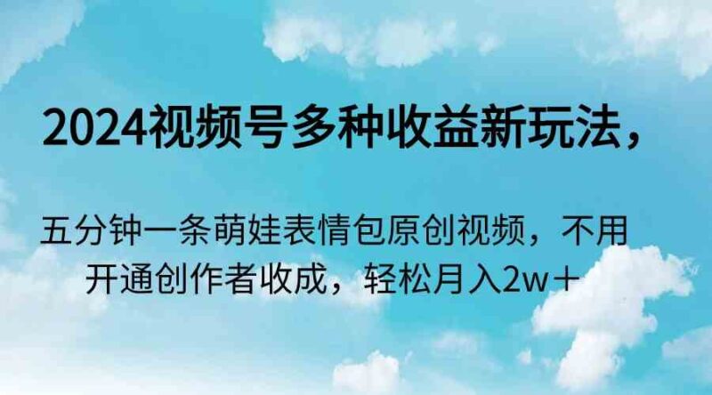 2024视频号多种收益新玩法,五分钟一条萌娃表情包原创视频,不用开通创…|52搬砖-我爱搬砖网