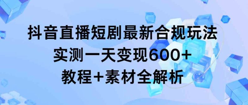抖音直播短剧最新合规玩法,实测一天变现600+,教程+素材全解析|52搬砖-我爱搬砖网