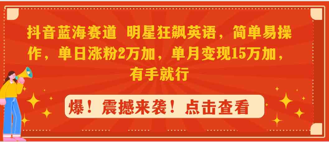 抖音蓝海赛道，明星狂飙英语，简单易操作，单日涨粉2万加，单月变现15万…|52搬砖-我爱搬砖网