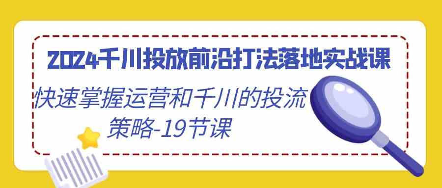 2024千川投放前沿打法落地实战课，快速掌握运营和千川的投流策略-19节课|52搬砖-我爱搬砖网