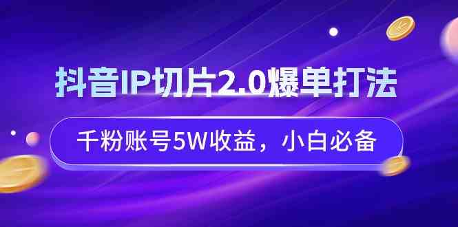 抖音IP切片2.0爆单打法，千粉账号5W收益，小白必备|52搬砖-我爱搬砖网