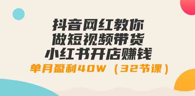 抖音网红教你做短视频带货+小红书开店赚钱，单月盈利40W|52搬砖-我爱搬砖网