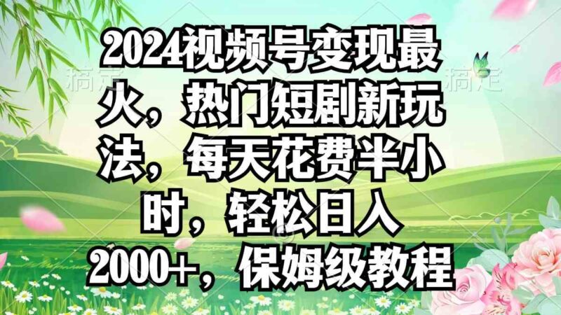 2024视频号变现最火，热门短剧新玩法，每天花费半小时，轻松日入2000+，…|52搬砖-我爱搬砖网