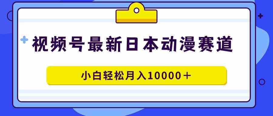 视频号日本动漫蓝海赛道，100%原创，小白轻松月入10000＋|52搬砖-我爱搬砖网