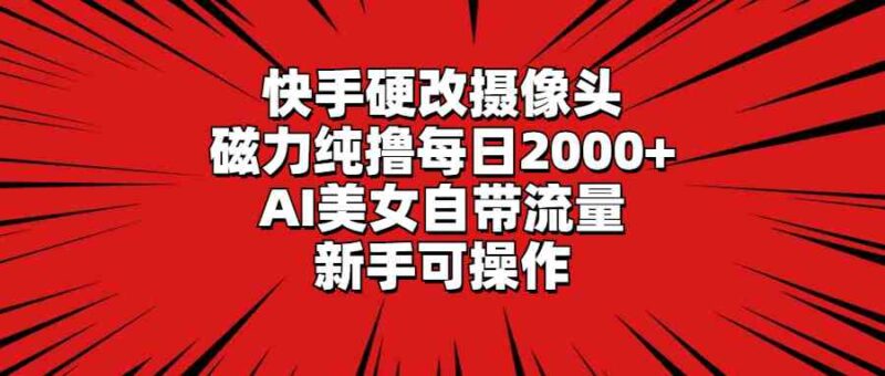 快手硬改摄像头，磁力纯撸每日2000+，AI美女自带流量，新手可操作|52搬砖-我爱搬砖网