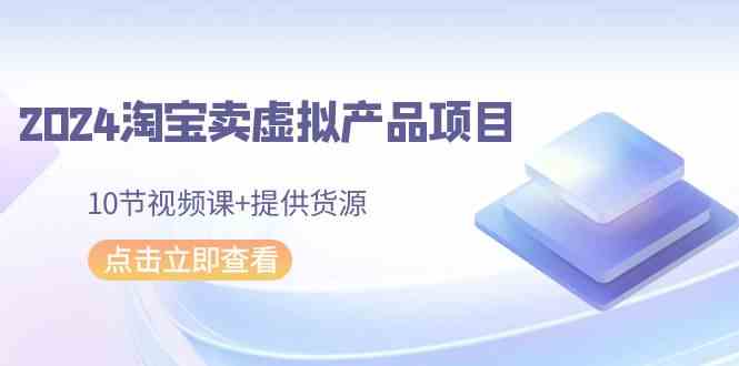 2024淘宝卖虚拟产品项目，10节视频课+提供货源|52搬砖-我爱搬砖网