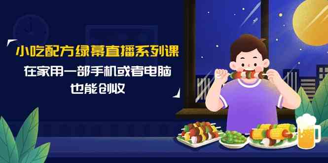 小吃配方绿幕直播系列课，在家用一部手机或者电脑也能创收|52搬砖-我爱搬砖网