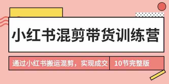 小红书混剪带货训练营，通过小红书搬运混剪，实现成交|52搬砖-我爱搬砖网