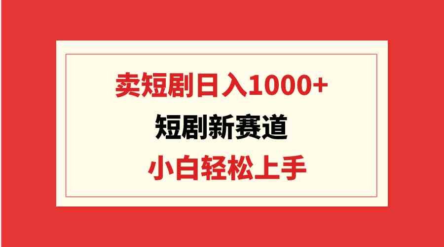 短剧新赛道：卖短剧日入1000+，小白轻松上手，可批量|52搬砖-我爱搬砖网