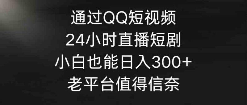通过QQ短视频、24小时直播短剧,小白也能日入300+,老平台值得信奈|52搬砖-我爱搬砖网