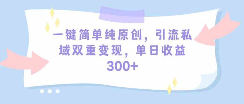 一键简单纯原创，引流私域双重变现，单日收益300+|52搬砖-我爱搬砖网