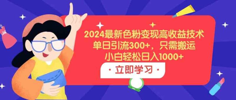 2024最新色粉变现高收益技术，单日引流300+，只需搬运，小白轻松日入1000+|52搬砖-我爱搬砖网