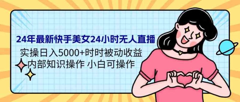 24年最新快手美女24小时无人直播 实操日入5000+时时被动收益 内部知识操…|52搬砖-我爱搬砖网