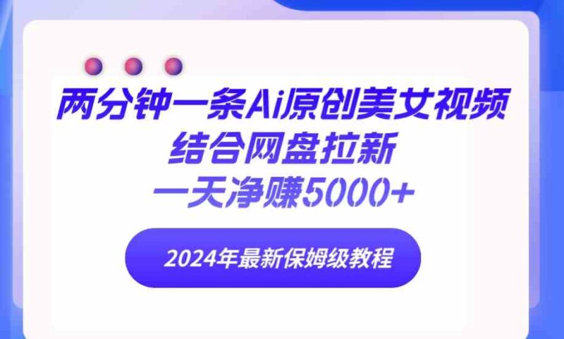 两分钟一条Ai原创美女视频结合网盘拉新,一天净赚5000+ 24年最新保姆级教程|52搬砖-我爱搬砖网