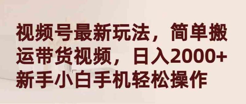 视频号最新玩法,简单搬运带货视频,日入2000+,新手小白手机轻松操作|52搬砖-我爱搬砖网