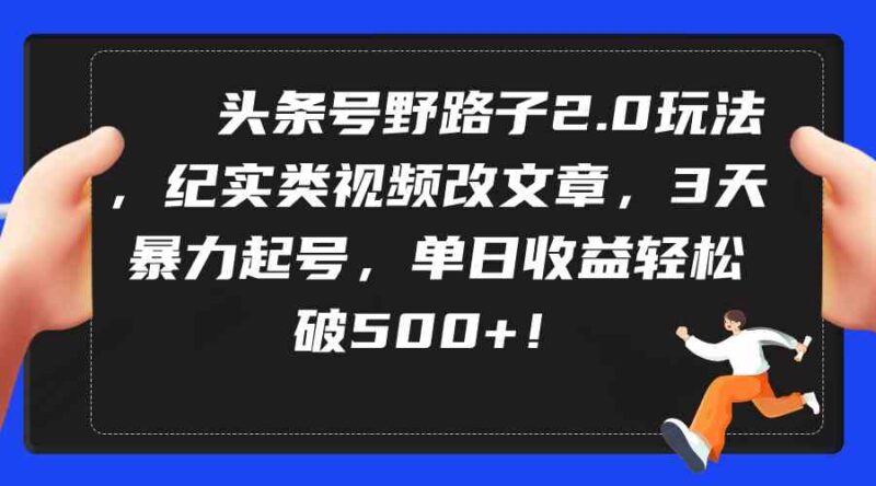 头条号野路子2.0玩法,纪实类视频改文章,3天暴力起号,单日收益轻松破500+|52搬砖-我爱搬砖网