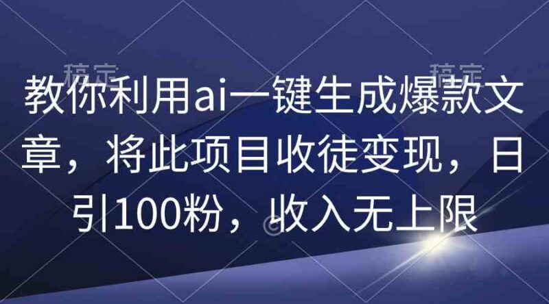 教你利用ai一键生成爆款文章,将此项目收徒变现,日引100粉,收入无上限|52搬砖-我爱搬砖网