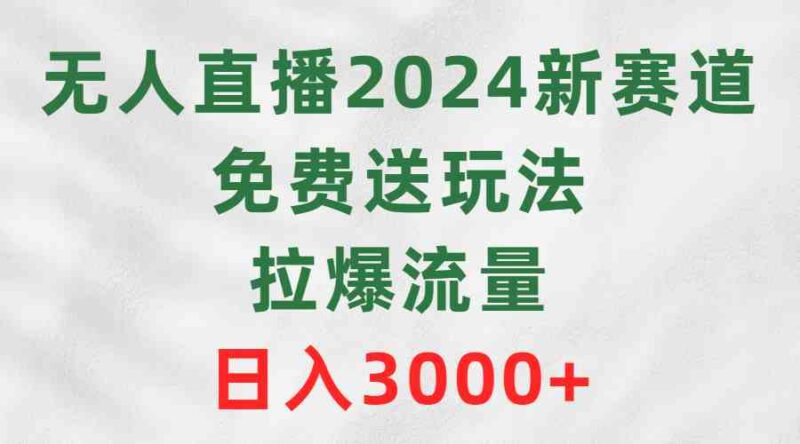 无人直播2024新赛道,免费送玩法,拉爆流量,日入3000+|52搬砖-我爱搬砖网