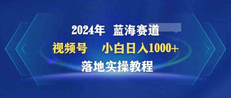 2024年蓝海赛道 视频号  小白日入1000+ 落地实操教程|52搬砖-我爱搬砖网