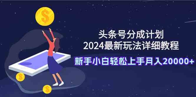 头条号分成计划：2024最新玩法详细教程，新手小白轻松上手月入20000+|52搬砖-我爱搬砖网