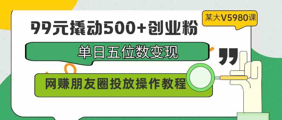 99元撬动500+创业粉，单日五位数变现，网赚朋友圈投放操作教程价值5980！|52搬砖-我爱搬砖网