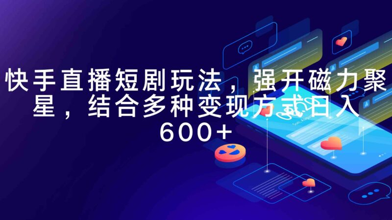 快手直播短剧玩法,强开磁力聚星,结合多种变现方式日入600+|52搬砖-我爱搬砖网