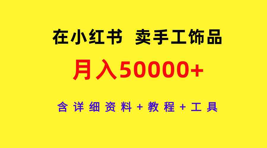 在小红书卖手工饰品，月入50000+，含详细资料+教程+工具|52搬砖-我爱搬砖网