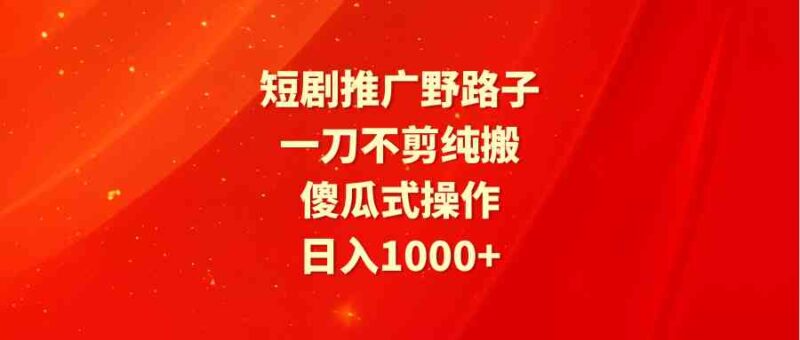 短剧推广野路子,一刀不剪纯搬运,傻瓜式操作,日入1000+|52搬砖-我爱搬砖网