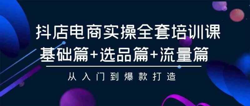 抖店电商实操全套培训课:基础篇+选品篇+流量篇,从入门到爆款打造|52搬砖-我爱搬砖网