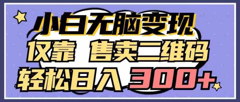 小白无脑变现,仅靠售卖二维码,轻松日入300+|52搬砖-我爱搬砖网