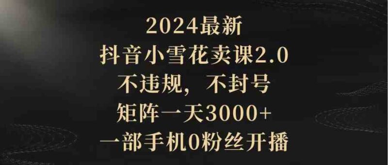 2024最新抖音小雪花卖课2.0 不违规 不封号 矩阵一天3000+一部手机0粉丝开播|52搬砖-我爱搬砖网
