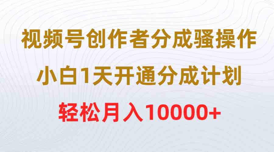 视频号创作者分成骚操作，小白1天开通分成计划，轻松月入10000+|52搬砖-我爱搬砖网