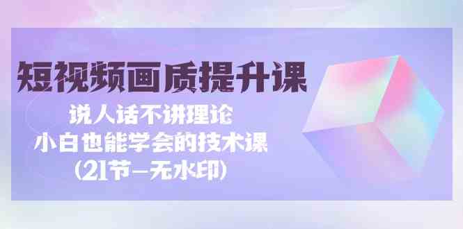 短视频-画质提升课，说人话不讲理论，小白也能学会的技术课(21节-无水印)|52搬砖-我爱搬砖网