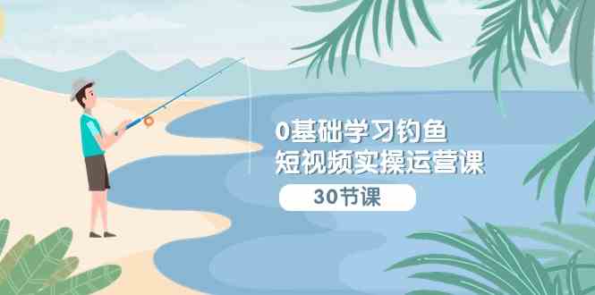 0基础学习钓鱼短视频实操运营课：认知篇/定位篇/工具篇/内容篇/运营篇|52搬砖-我爱搬砖网