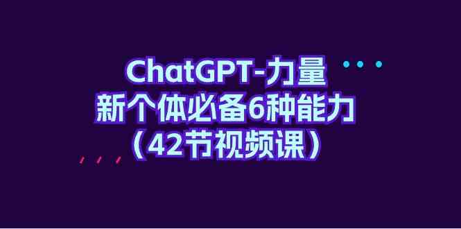 ChatGPT-力量 新个体必备6种能力|52搬砖-我爱搬砖网