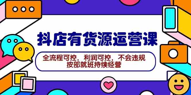 2024抖店有货源运营课：全流程可控，利润可控，不会违规，按部就班持续经营|52搬砖-我爱搬砖网