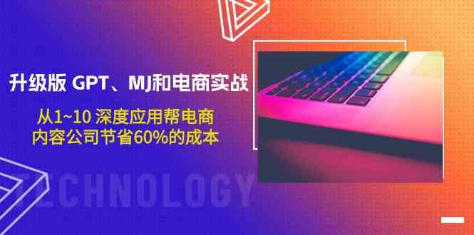 升级版 GPT、MJ和电商实战，从1~10 深度应用帮电商、内容公司节省60%的成本|52搬砖-我爱搬砖网