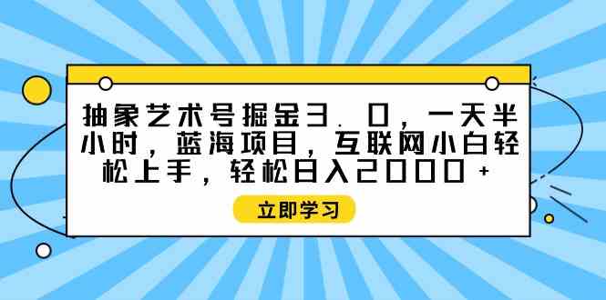 抽象艺术号掘金3.0，一天半小时 ，蓝海项目， 互联网小白轻松上手，轻松…|52搬砖-我爱搬砖网