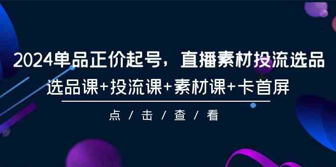 2024单品正价起号，直播素材投流选品，选品课+投流课+素材课+卡首屏-101节|52搬砖-我爱搬砖网